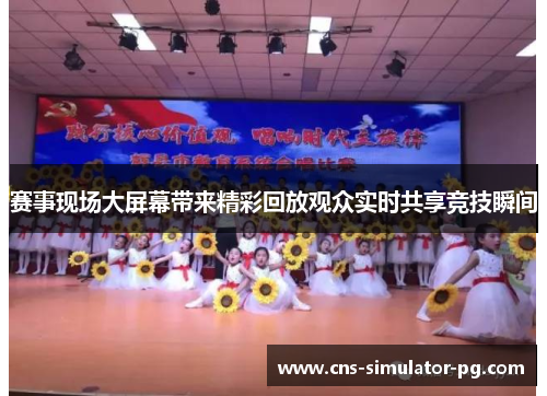 赛事现场大屏幕带来精彩回放观众实时共享竞技瞬间