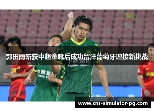 郭田雨斩获中超金靴后成功留洋葡萄牙迎接新挑战