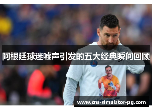 阿根廷球迷嘘声引发的五大经典瞬间回顾