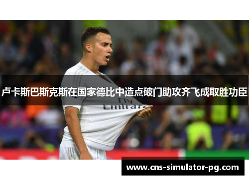 卢卡斯巴斯克斯在国家德比中造点破门助攻齐飞成取胜功臣