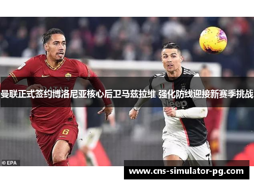 曼联正式签约博洛尼亚核心后卫马兹拉维 强化防线迎接新赛季挑战 曼联正式签约博洛尼亚核心后卫马兹拉维 强化防线迎接新赛季挑战