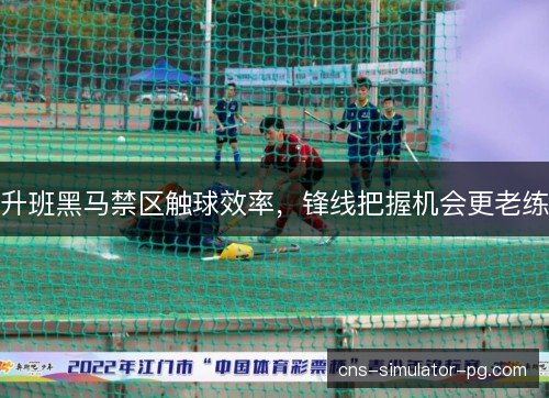 升班黑马禁区触球效率，锋线把握机会更老练
